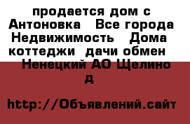 продается дом с Антоновка - Все города Недвижимость » Дома, коттеджи, дачи обмен   . Ненецкий АО,Щелино д.